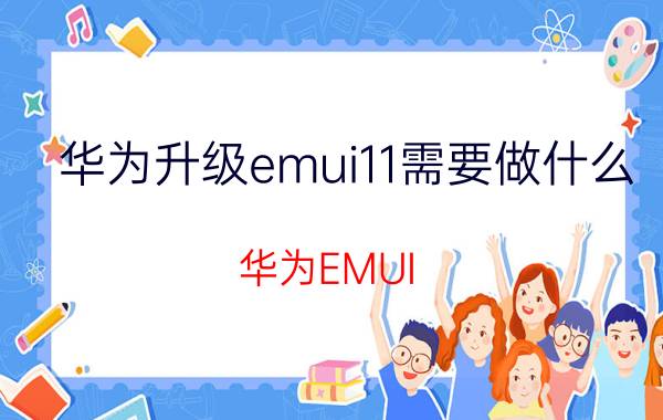 华为升级emui11需要做什么 华为EMUI 11升级步骤